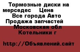 Тормозные диски на мерседес  › Цена ­ 3 000 - Все города Авто » Продажа запчастей   . Московская обл.,Котельники г.